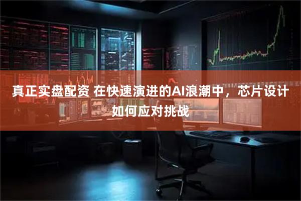 真正实盘配资 在快速演进的AI浪潮中，芯片设计如何应对挑战