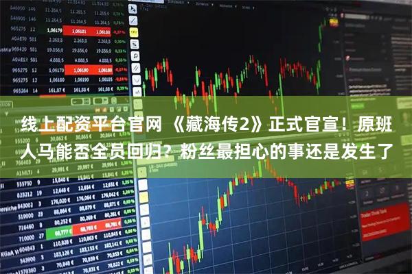 线上配资平台官网 《藏海传2》正式官宣！原班人马能否全员回归？粉丝最担心的事还是发生了