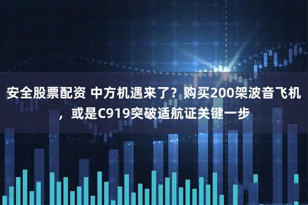 安全股票配资 中方机遇来了？购买200架波音飞机，或是C919突破适航证关键一步
