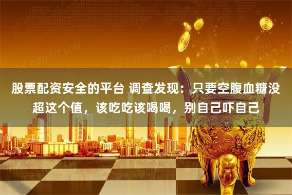 股票配资安全的平台 调查发现：只要空腹血糖没超这个值，该吃吃该喝喝，别自己吓自己