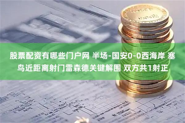 股票配资有哪些门户网 半场-国安0-0西海岸 塞鸟近距离射门雷森德关键解围 双方共1射正
