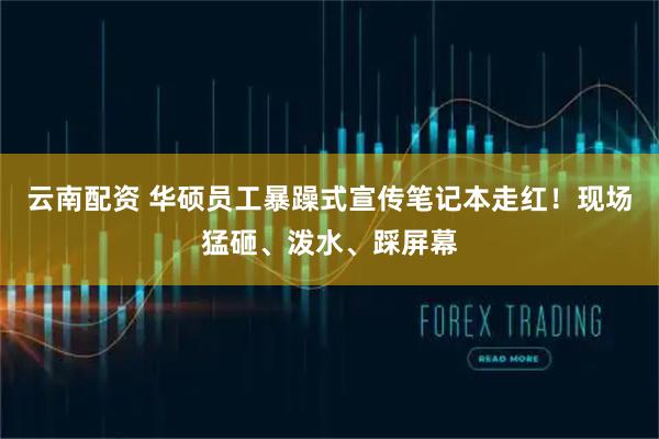 云南配资 华硕员工暴躁式宣传笔记本走红！现场猛砸、泼水、踩屏幕