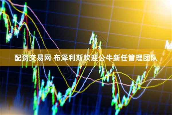 配资交易网 布泽利斯欢迎公牛新任管理团队