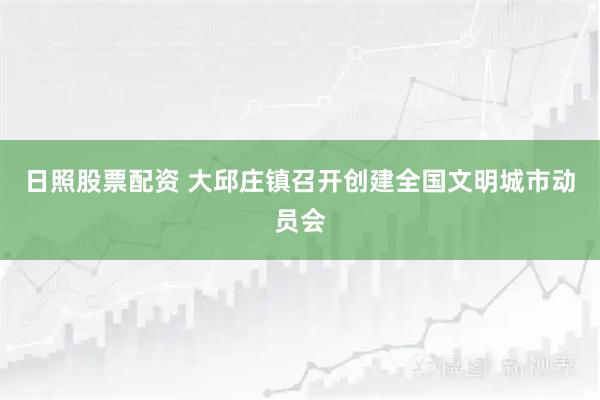 日照股票配资 大邱庄镇召开创建全国文明城市动员会