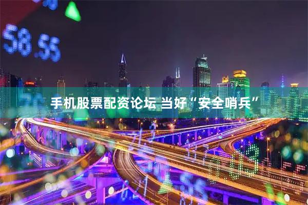 手机股票配资论坛 当好“安全哨兵”