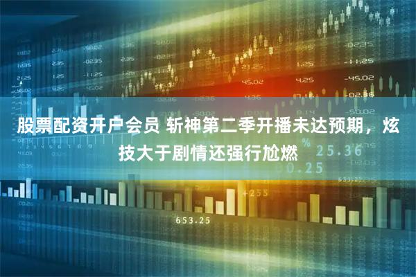 股票配资开户会员 斩神第二季开播未达预期，炫技大于剧情还强行尬燃