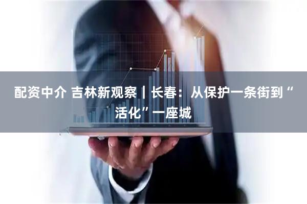 配资中介 吉林新观察｜长春：从保护一条街到“活化”一座城