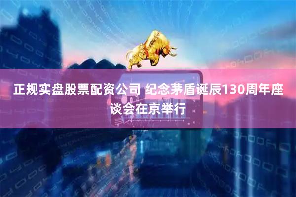 正规实盘股票配资公司 纪念茅盾诞辰130周年座谈会在京举行