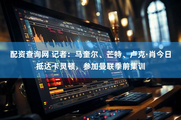 配资查询网 记者：马奎尔、芒特、卢克·肖今日抵达卡灵顿，参加曼联季前集训