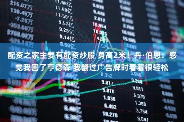 配资之家主要有配资炒股 身高2米！丹·伯恩：感觉我害了亨德森 我翻过广告牌时看着很轻松