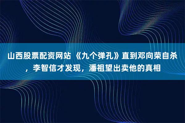 山西股票配资网站 《九个弹孔》直到邓向荣自杀,李智信才发现,潘祖望出卖他的真相