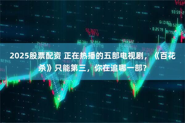 2025股票配资 正在热播的五部电视剧,《百花杀》只能第三,你在追哪一部?