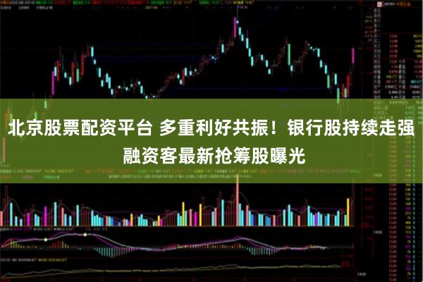 北京股票配资平台 多重利好共振！银行股持续走强 融资客最新抢筹股曝光