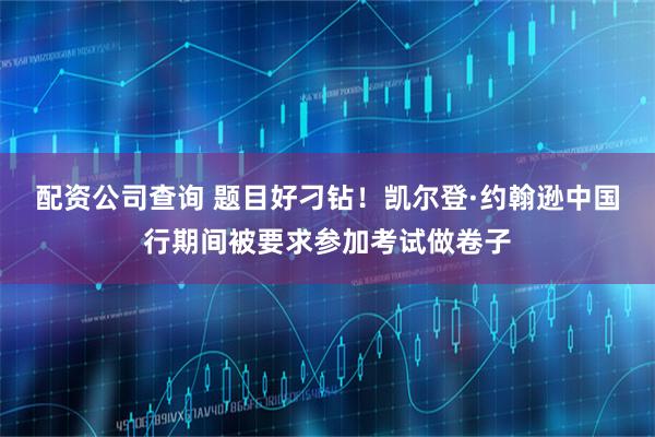 配资公司查询 题目好刁钻！凯尔登·约翰逊中国行期间被要求参加考试做卷子