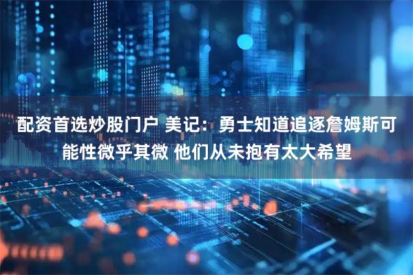 配资首选炒股门户 美记：勇士知道追逐詹姆斯可能性微乎其微 他们从未抱有太大希望