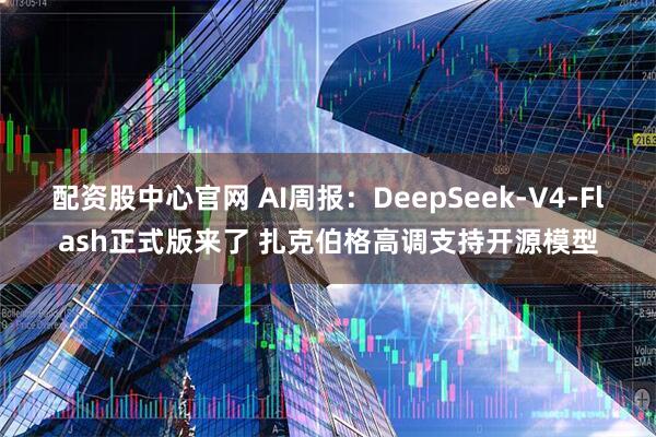 配资股中心官网 AI周报：DeepSeek-V4-Flash正式版来了 扎克伯格高调支持开源模型