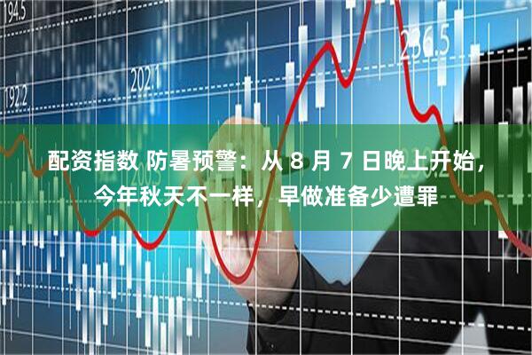 配资指数 防暑预警：从 8 月 7 日晚上开始，今年秋天不一样，早做准备少遭罪