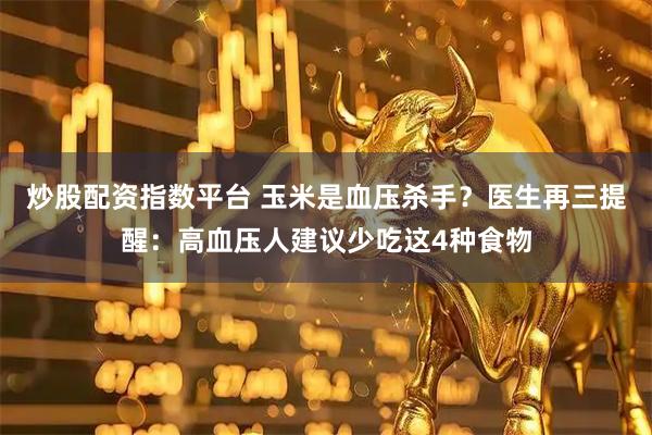 炒股配资指数平台 玉米是血压杀手？医生再三提醒：高血压人建议少吃这4种食物