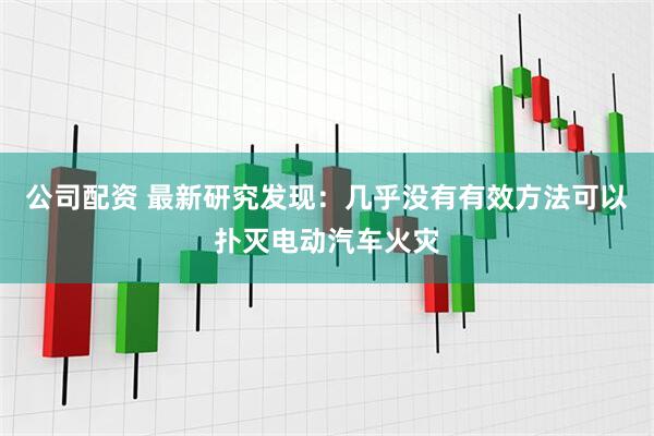 公司配资 最新研究发现：几乎没有有效方法可以扑灭电动汽车火灾