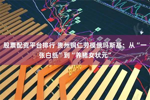 股票配资平台排行 贵州铜仁劳模俄玛斯基：从“一张白纸”到“养猪女状元”