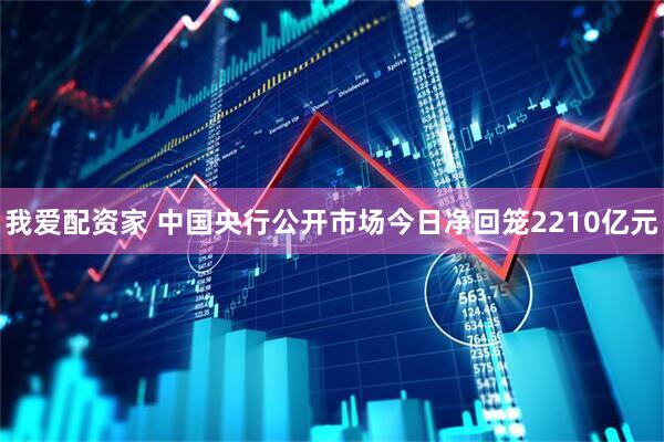 我爱配资家 中国央行公开市场今日净回笼2210亿元
