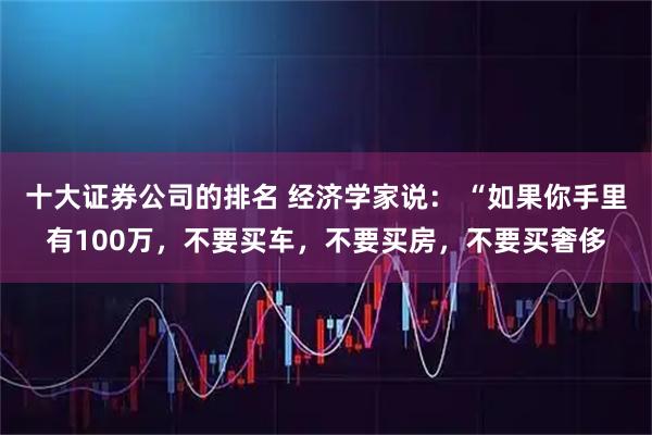 十大证券公司的排名 经济学家说: “如果你手里有100万,不要买车,不要买房,不要买奢侈