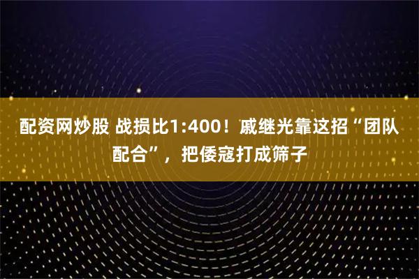 配资网炒股 战损比1:400！戚继光靠这招“团队配合”，把倭寇打成筛子