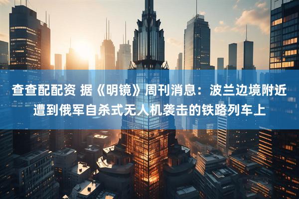 查查配配资 据《明镜》周刊消息：波兰边境附近遭到俄军自杀式无人机袭击的铁路列车上