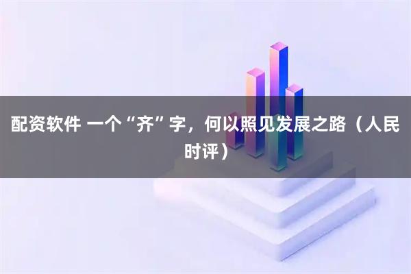 配资软件 一个“齐”字,何以照见发展之路(人民时评)