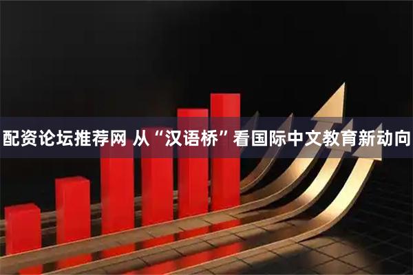 配资论坛推荐网 从“汉语桥”看国际中文教育新动向