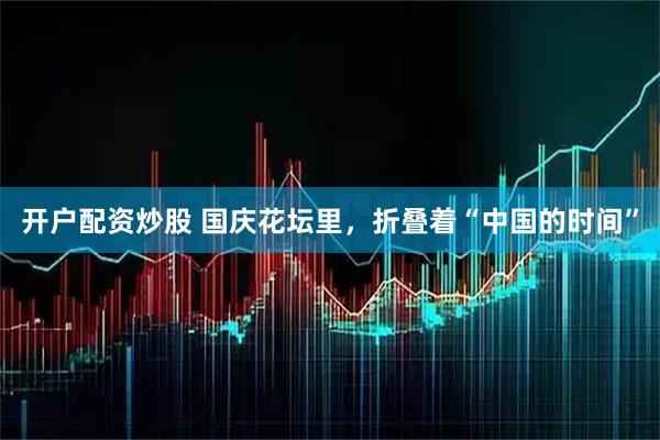 开户配资炒股 国庆花坛里，折叠着“中国的时间”