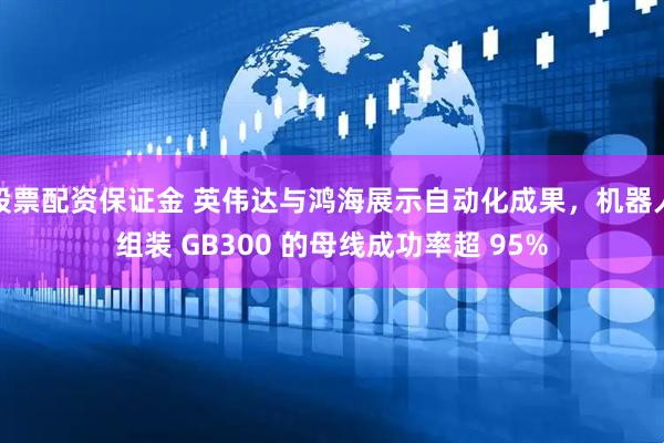 股票配资保证金 英伟达与鸿海展示自动化成果，机器人组装 GB300 的母线成功率超 95%