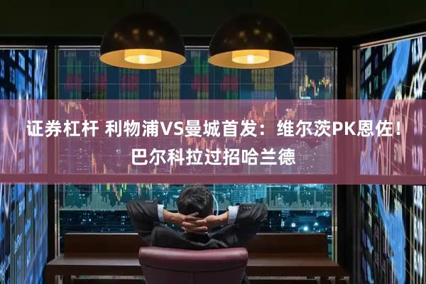 证券杠杆 利物浦VS曼城首发:维尔茨PK恩佐!巴尔科拉过招哈兰德