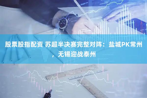 股票股指配资 苏超半决赛完整对阵：盐城PK常州，无锡迎战泰州