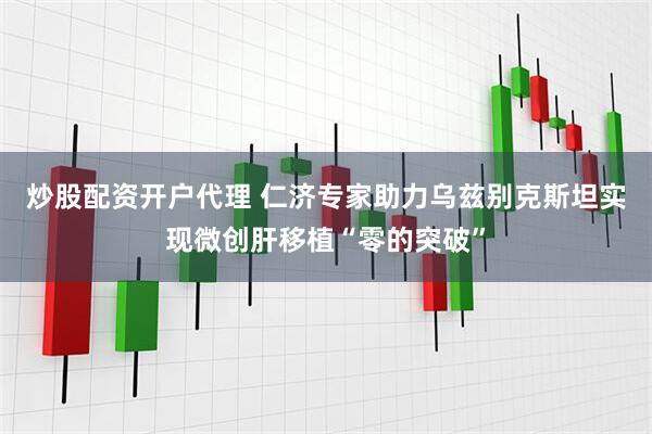 炒股配资开户代理 仁济专家助力乌兹别克斯坦实现微创肝移植“零的突破”