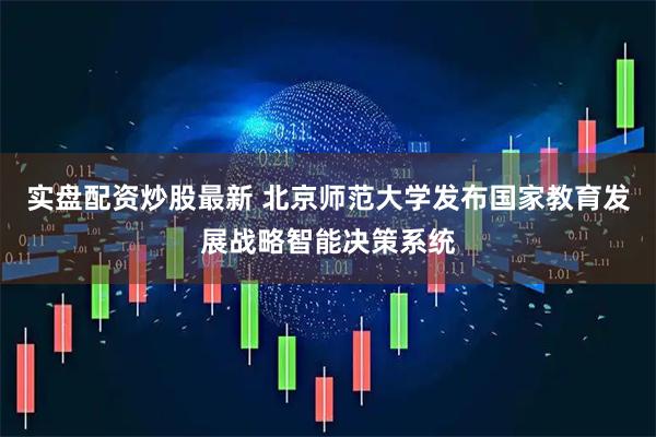 实盘配资炒股最新 北京师范大学发布国家教育发展战略智能决策系统