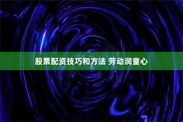 股票配资技巧和方法 劳动润童心